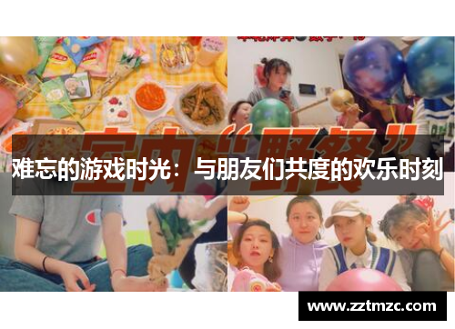 难忘的游戏时光：与朋友们共度的欢乐时刻